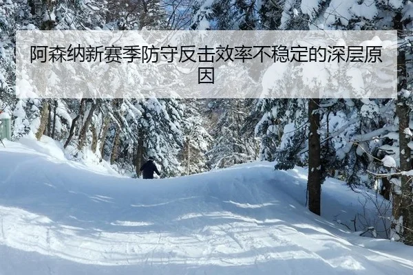 阿森纳新赛季防守反击效率不稳定的深层原因