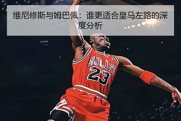 维尼修斯与姆巴佩：谁更适合皇马左路的深度分析